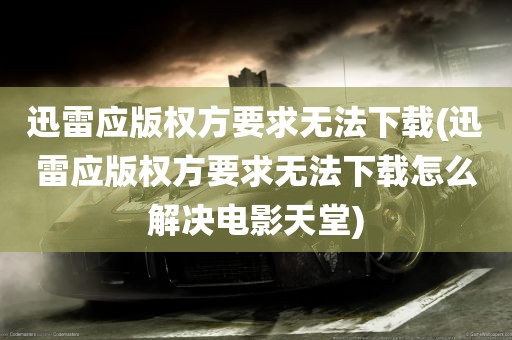 迅雷应版权方要求无法下载(迅雷应版权方要求无法下载怎么解决电影天堂)