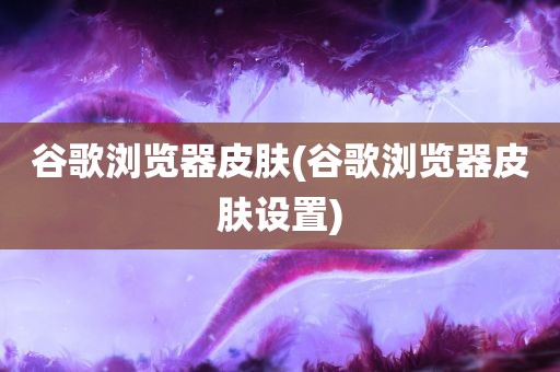 谷歌浏览器皮肤(谷歌浏览器皮肤设置)