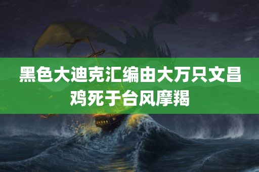 黑色大迪克汇编由大万只文昌鸡死于台风摩羯