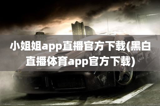 小姐姐app直播官方下载(黑白直播体育app官方下载)