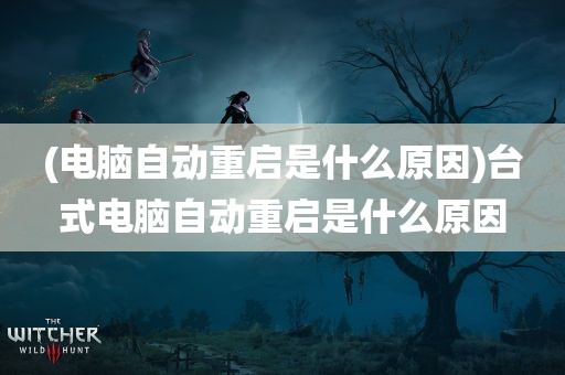 (电脑自动重启是什么原因)台式电脑自动重启是什么原因