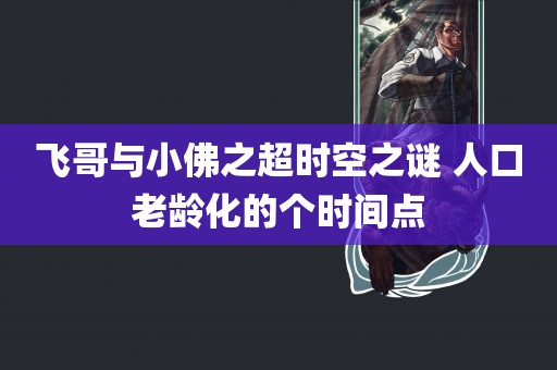 飞哥与小佛之超时空之谜 人口老龄化的个时间点