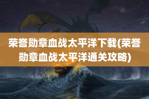 荣誉勋章血战太平洋下载(荣誉勋章血战太平洋通关攻略)