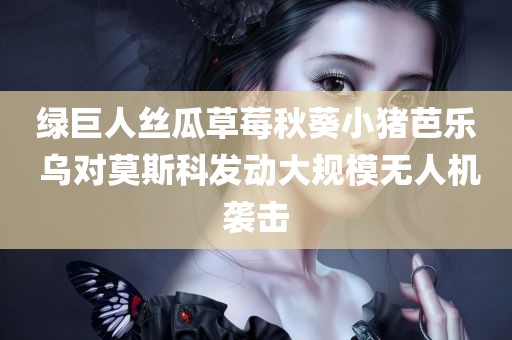 绿巨人丝瓜草莓秋葵小猪芭乐 乌对莫斯科发动大规模无人机袭击