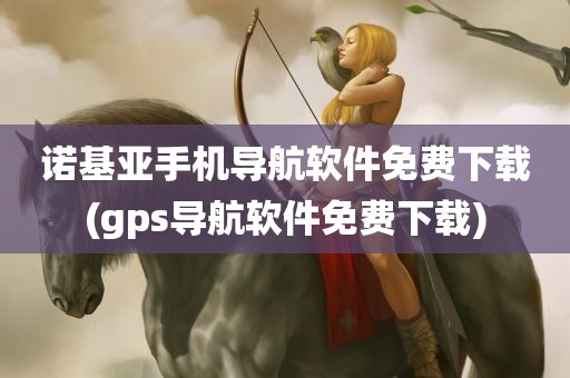 诺基亚手机导航软件免费下载(gps导航软件免费下载)