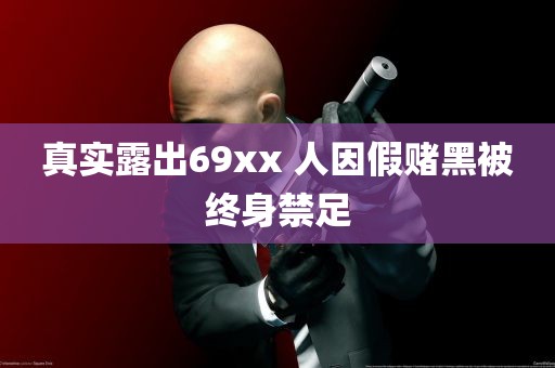 真实露出69xx 人因假赌黑被终身禁足