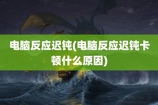 电脑反应迟钝(电脑反应迟钝卡顿什么原因)