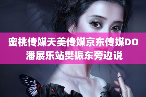 蜜桃传媒天美传媒京东传媒DO 潘展乐站樊振东旁边说