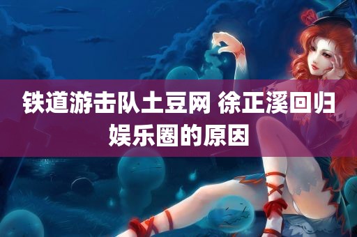 铁道游击队土豆网 徐正溪回归娱乐圈的原因