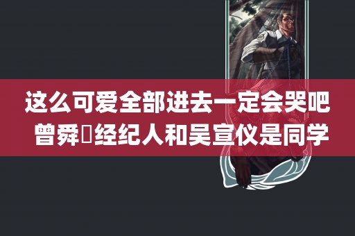 这么可爱全部进去一定会哭吧 曾舜晞经纪人和吴宣仪是同学