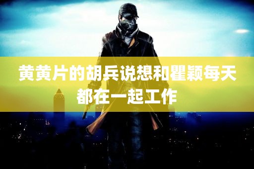 黄黄片的胡兵说想和瞿颖每天都在一起工作