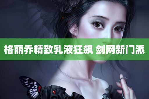 格丽乔精致乳液狂飙 剑网新门派