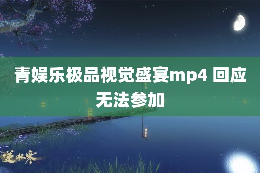 青娱乐极品视觉盛宴mp4 回应无法参加