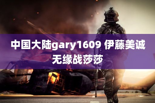 中国大陆gary1609 伊藤美诚无缘战莎莎