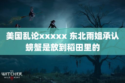 美国乱论xxxxx 东北雨姐承认螃蟹是放到稻田里的