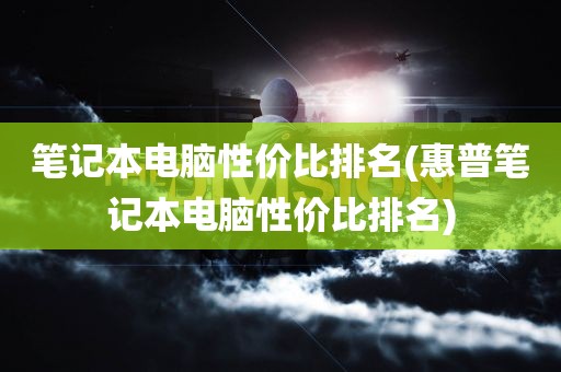 笔记本电脑性价比排名(惠普笔记本电脑性价比排名)