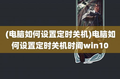 (电脑如何设置定时关机)电脑如何设置定时关机时间win10