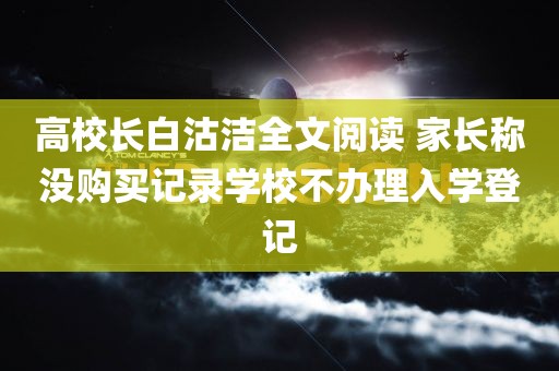 高校长白沽洁全文阅读 家长称没购买记录学校不办理入学登记