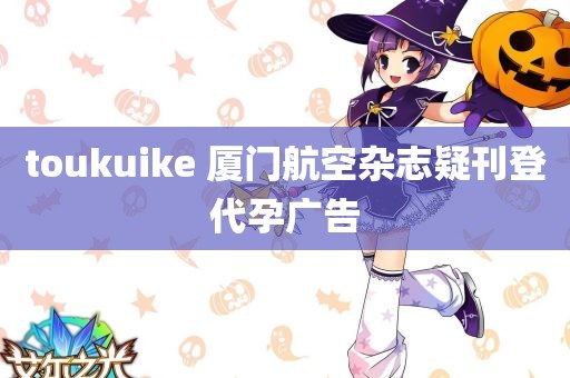 toukuike 厦门航空杂志疑刊登代孕广告