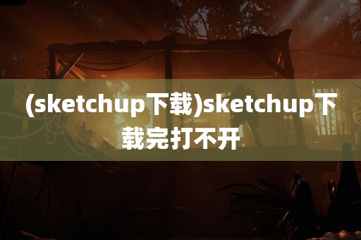 (sketchup下载)sketchup下载完打不开