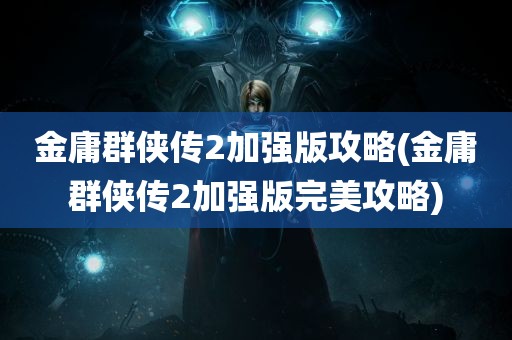 金庸群侠传2加强版攻略(金庸群侠传2加强版完美攻略)