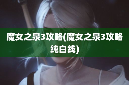 魔女之泉3攻略(魔女之泉3攻略纯白线)