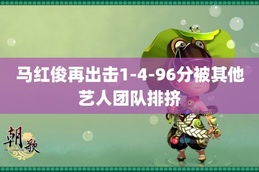 马红俊再出击1-4-96分被其他艺人团队排挤