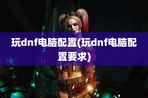 玩dnf电脑配置(玩dnf电脑配置要求)