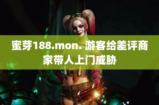 蜜芽188.mon. 游客给差评商家带人上门威胁