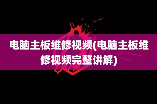 电脑主板维修视频(电脑主板维修视频完整讲解)