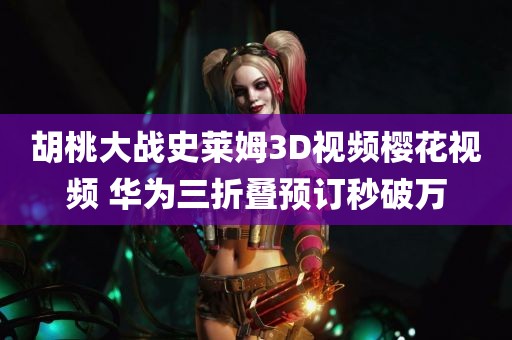 胡桃大战史莱姆3D视频樱花视频 华为三折叠预订秒破万