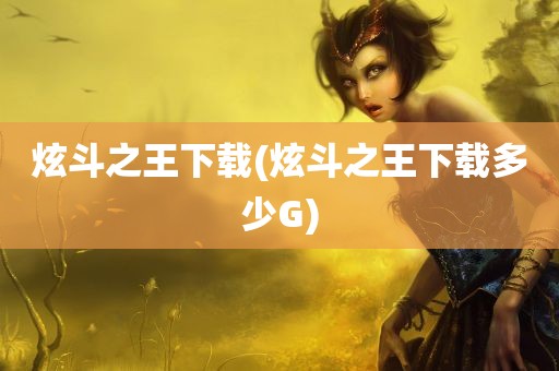 炫斗之王下载(炫斗之王下载多少G)