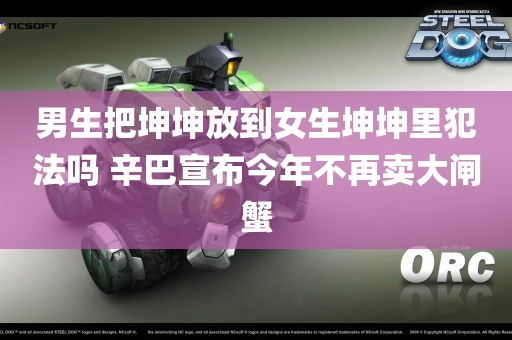 男生把坤坤放到女生坤坤里犯法吗 辛巴宣布今年不再卖大闸蟹