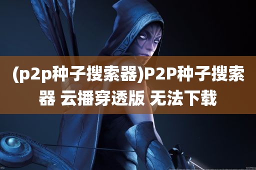 (p2p种子搜索器)P2P种子搜索器 云播穿透版 无法下载