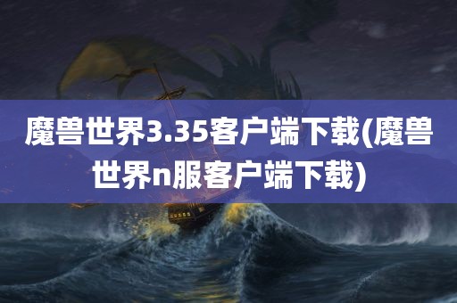 魔兽世界3.35客户端下载(魔兽世界n服客户端下载)