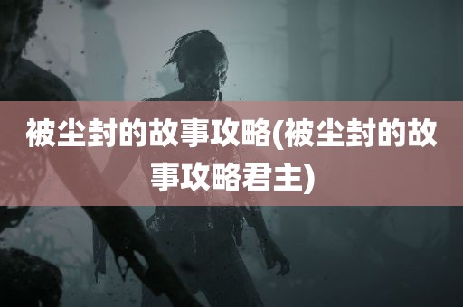 被尘封的故事攻略(被尘封的故事攻略君主)