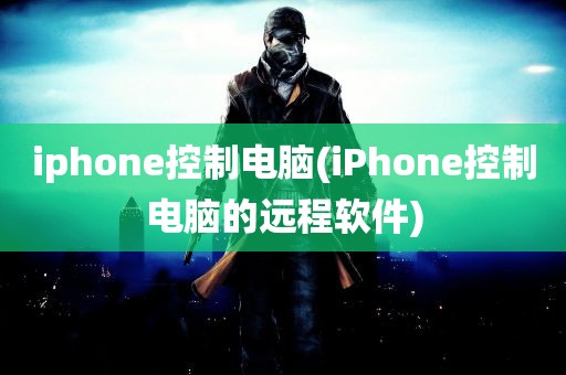 iphone控制电脑(iPhone控制电脑的远程软件)