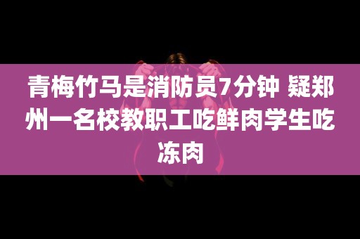 青梅竹马是消防员7分钟 疑郑州一名校教职工吃鲜肉学生吃冻肉