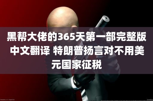 黑帮大佬的365天第一部完整版中文翻译 特朗普扬言对不用美元国家征税