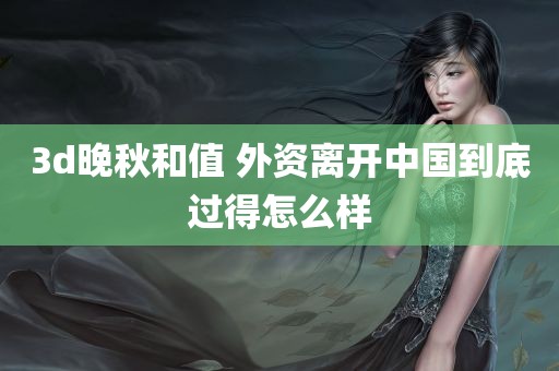 3d晚秋和值 外资离开中国到底过得怎么样