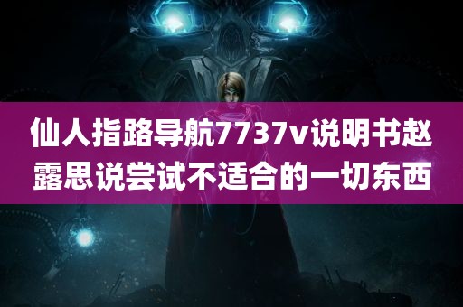 仙人指路导航7737v说明书赵露思说尝试不适合的一切东西