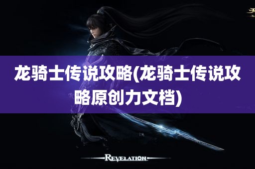 龙骑士传说攻略(龙骑士传说攻略原创力文档)