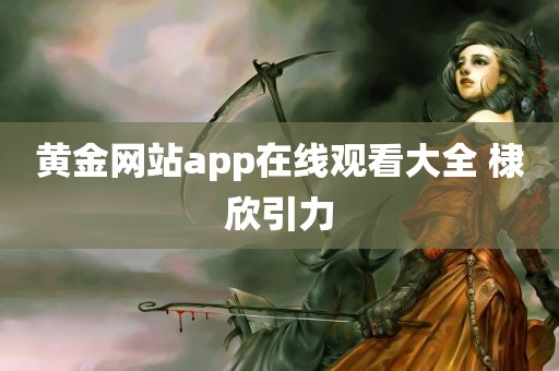 黄金网站app在线观看大全 棣欣引力