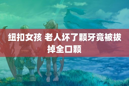 纽扣女孩 老人坏了颗牙竟被拔掉全口颗