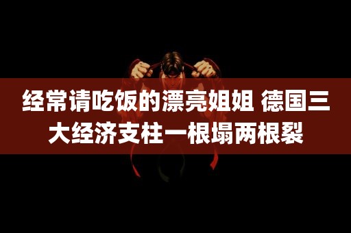 经常请吃饭的漂亮姐姐 德国三大经济支柱一根塌两根裂