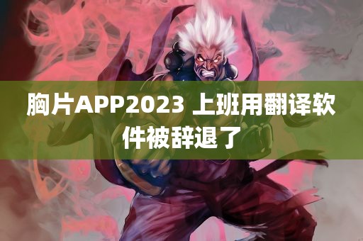 胸片APP2023 上班用翻译软件被辞退了