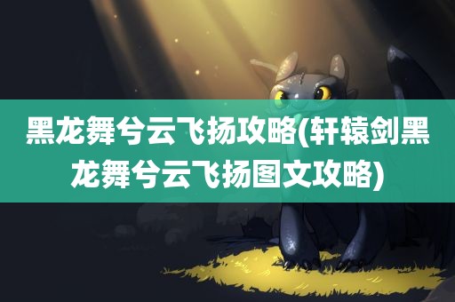 黑龙舞兮云飞扬攻略(轩辕剑黑龙舞兮云飞扬图文攻略)