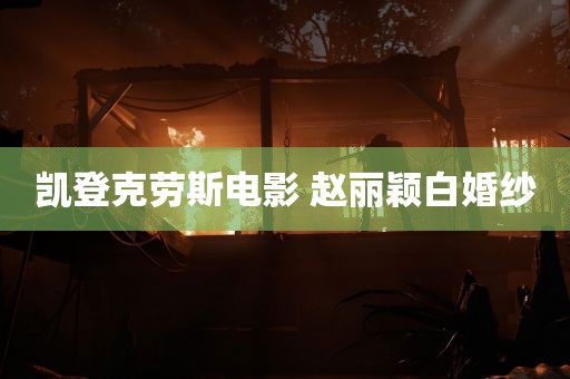 凯登克劳斯电影 赵丽颖白婚纱