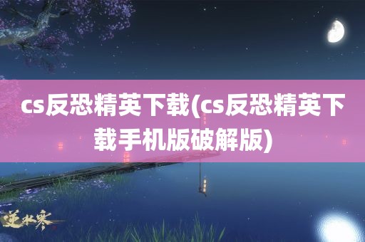 cs反恐精英下载(cs反恐精英下载手机版破解版)