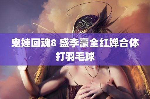 鬼娃回魂8 盛李豪全红婵合体打羽毛球